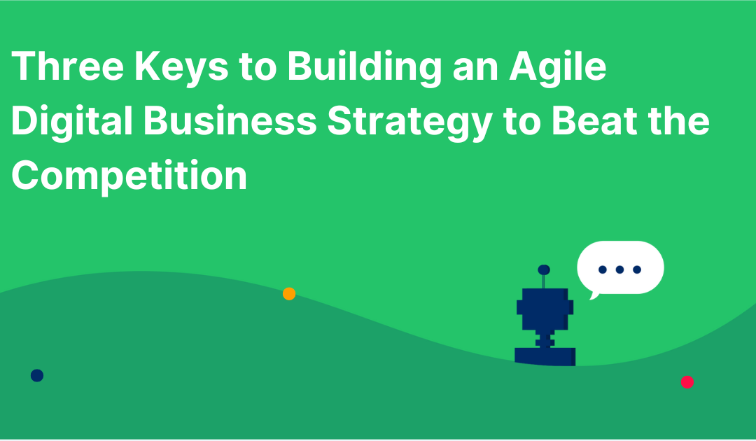 Three Keys to Building an Agile Digital Business Strategy to Beat the Competition
