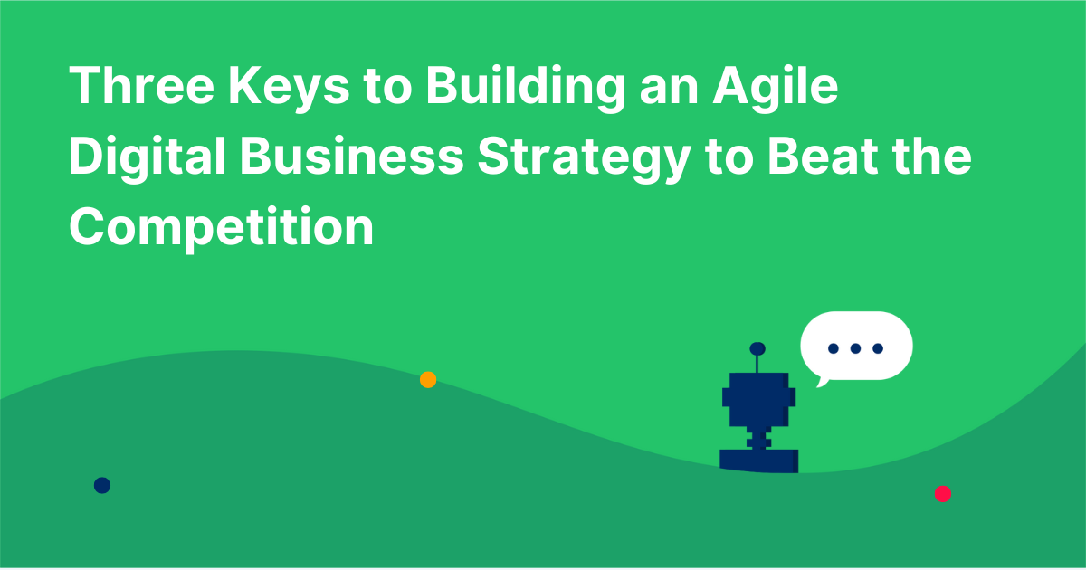Three Keys to Building an Agile Digital Business Strategy to Beat the Competition