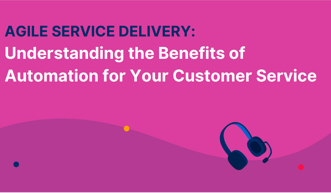 Agile Service Delivery: Understanding the Benefits of Automation for Your Customer Service