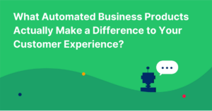 What Automated Business Products Actually Make a Difference to Your Customer Experience?