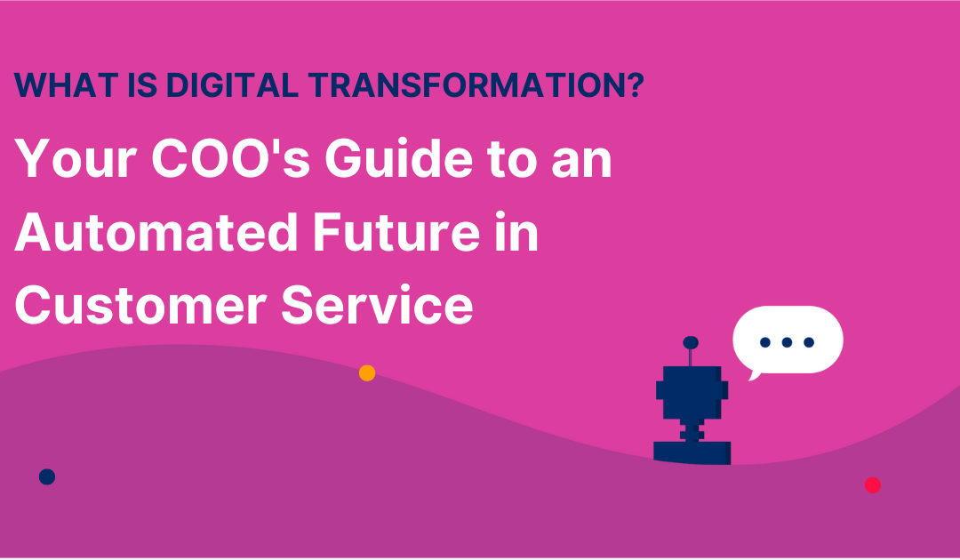 What is Digital Transformation? Your COO’s Guide to an Automated Future in Customer Service