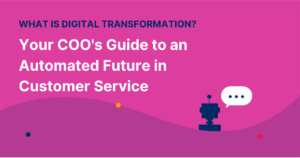 What is Digital Transformation? Your COO’s Guide to an Automated Future in Customer Service