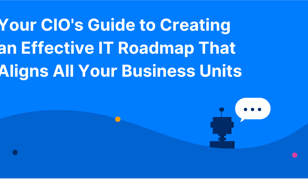 Your CIO’s Guide to Creating an Effective IT Roadmap That Aligns All Your Business Units