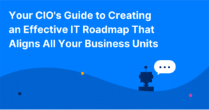 Your CIO’s Guide to Creating an Effective IT Roadmap That Aligns All Your Business Units