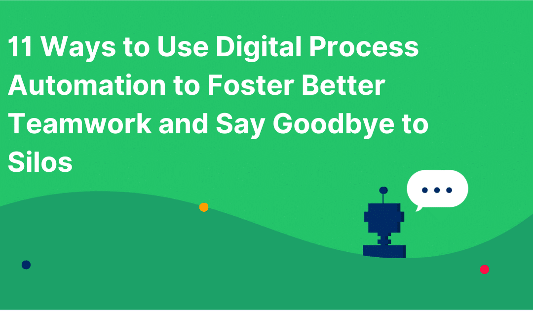 11 Ways to Use Digital Process Automation to Foster Better Teamwork and Say Goodbye to Silos
