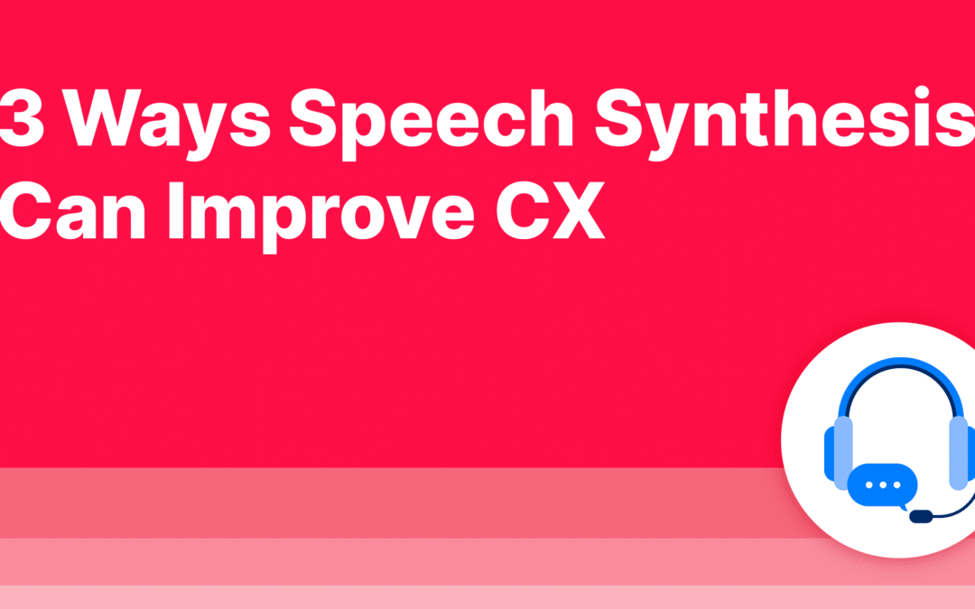 3 Ways Speech Synthesis Can Improve CX