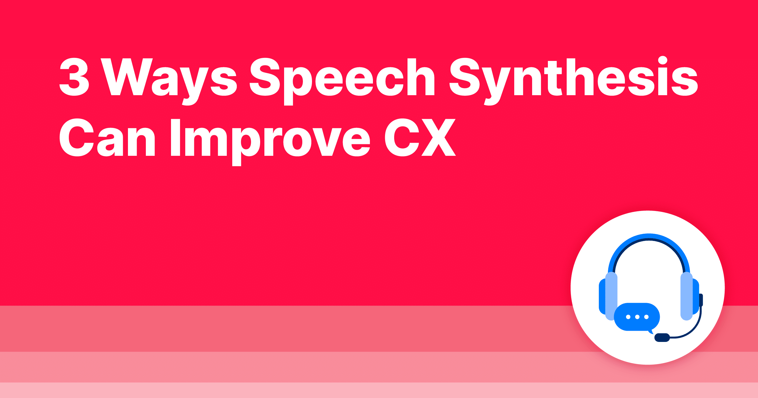 3 Ways Speech Synthesis Can Improve CX