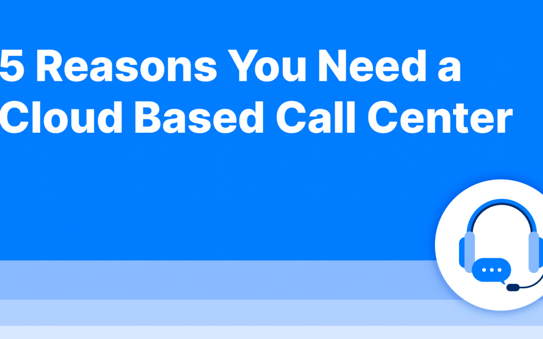 5 Reasons You Need a Cloud Based Call Center